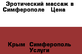 Эротический массаж в Симферополе › Цена ­ 2 000 - Крым, Симферополь Услуги » Другие   . Крым,Симферополь